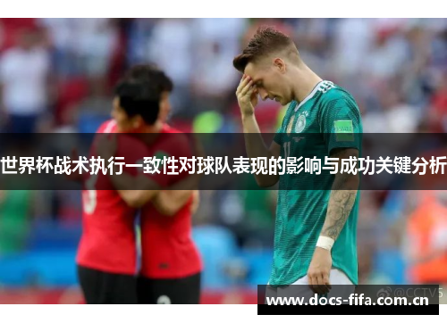 世界杯战术执行一致性对球队表现的影响与成功关键分析 世界杯战术执行一致性对球队表现的影响与成功关键分析