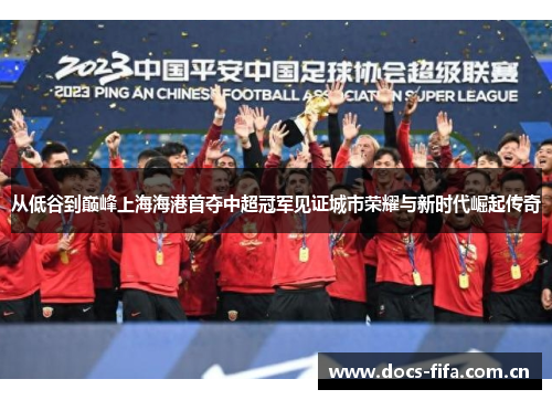 从低谷到巅峰上海海港首夺中超冠军见证城市荣耀与新时代崛起传奇 从低谷到巅峰上海海港首夺中超冠军见证城市荣耀与新时代崛起传奇