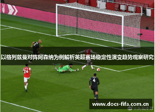 以格列兹曼对阵阿森纳为例解析英超赛场稳定性演变趋势观察研究